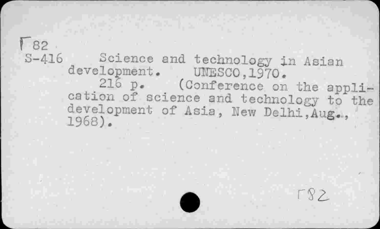 ﻿F 82
S-416 Science and. technology in Asian development. UNESCO,1970.
.216 p. . (Conference on the application of science and. technology to the development of Asia, New Delhi,Aug., 13 o 8 j »
